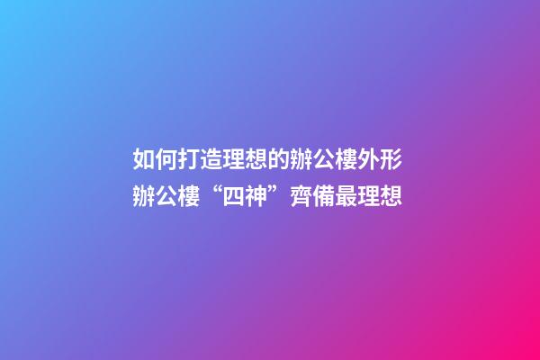 如何打造理想的辦公樓外形 辦公樓“四神”齊備最理想